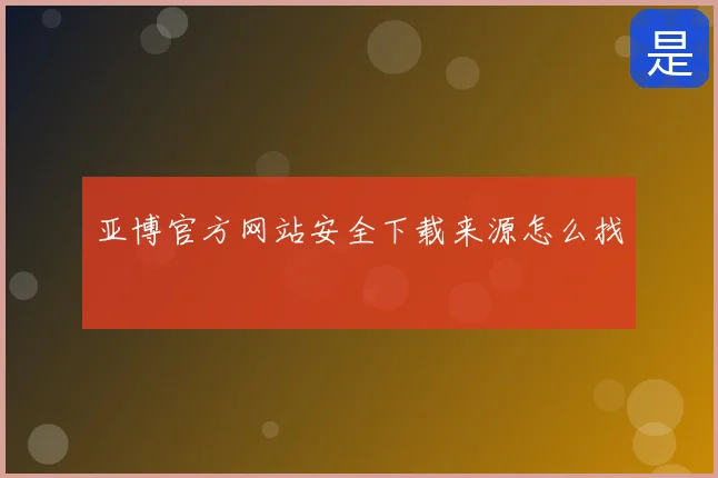 亚博官方网站安全下载来源怎么找