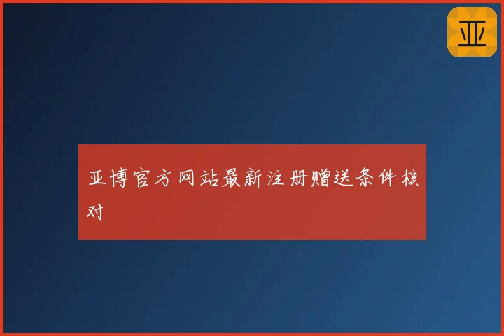 亚博官方网站最新注册赠送条件核对