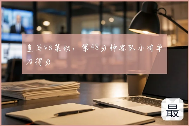 皇马vs莱切,第48分钟客队小将单刀得分