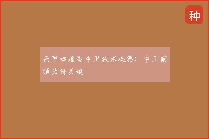 西甲回追型中卫技术观察：中卫前顶为何关键