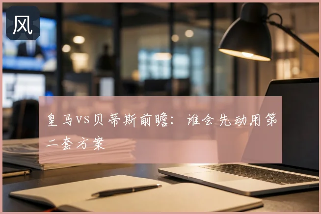 皇马vs贝蒂斯前瞻:谁会先动用第二套方案